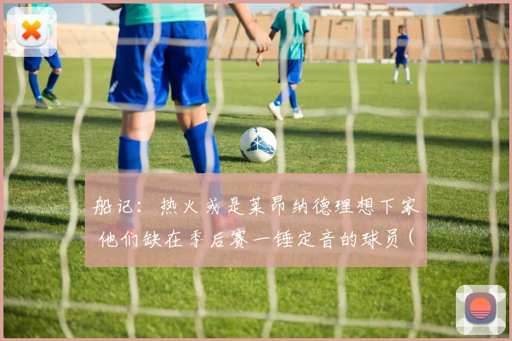 船记：热火或是莱昂纳德理想下家 他们缺在季后赛一锤定音的球员(1)