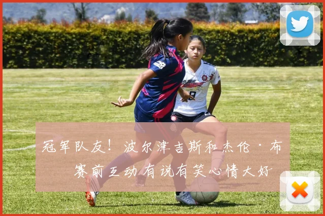 冠军队友！波尔津吉斯和杰伦·布朗赛前互动 有说有笑心情大好