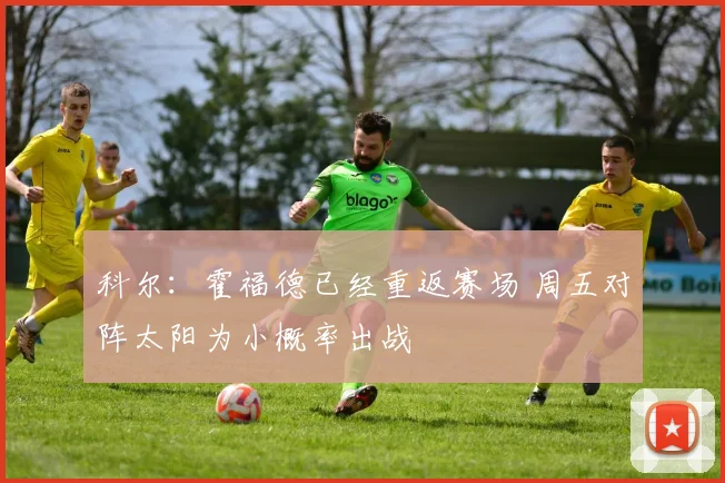 科尔：霍福德已经重返赛场 周五对阵太阳为小概率出战