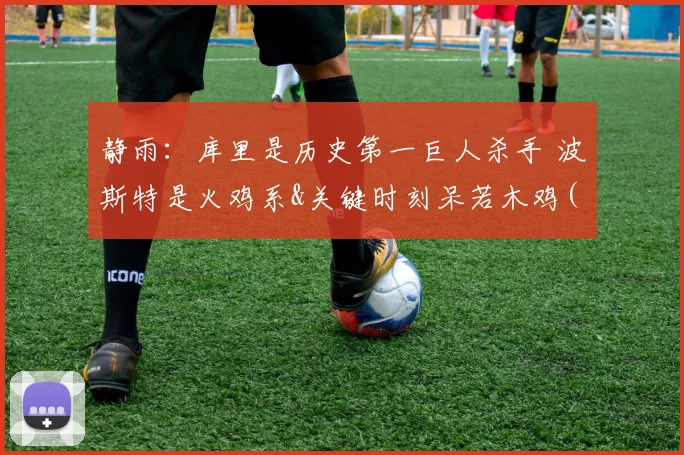 静雨：库里是历史第一巨人杀手 波斯特是火鸡系&关键时刻呆若木鸡(1)