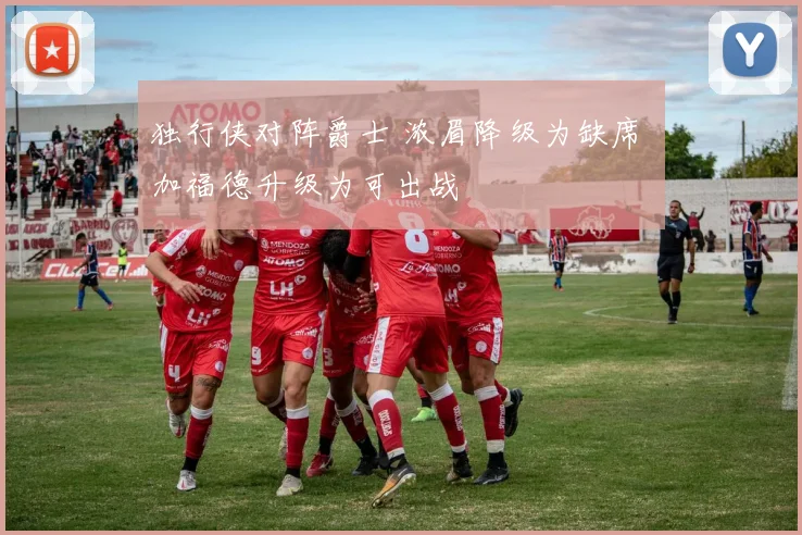 独行侠对阵爵士 浓眉降级为缺席 加福德升级为可出战