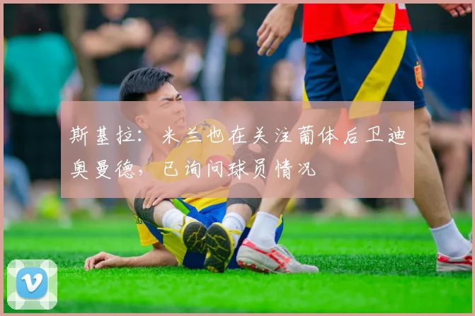 斯基拉：米兰也在关注葡体后卫迪奥曼德，已询问球员情况