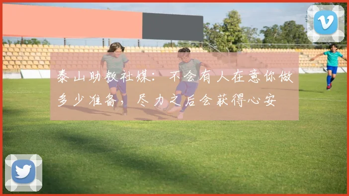 泰山助教社媒：不会有人在意你做多少准备，尽力之后会获得心安