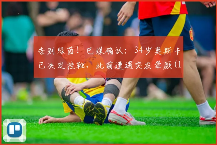 告别绿茵！巴媒确认：34岁奥斯卡已决定挂靴，此前遭遇突发晕厥(1)