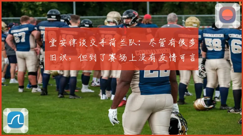 堂安律谈交手荷兰队：尽管有很多旧识，但到了赛场上没有友情可言