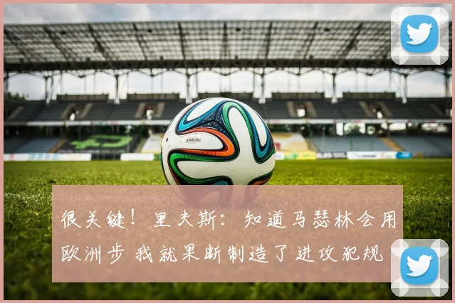 很关键！里夫斯：知道马瑟林会用欧洲步 我就果断制造了进攻犯规
