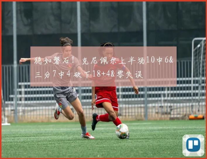 稳如磐石！克尼佩尔上半场10中6&三分7中4 砍下18+4&零失误