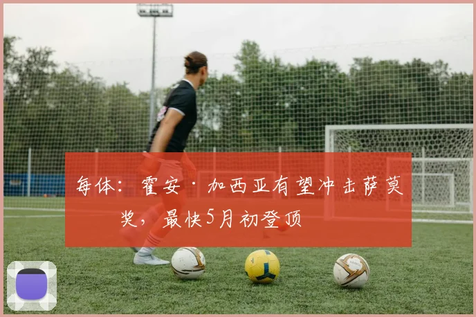 每体：霍安·加西亚有望冲击萨莫拉奖，最快5月初登顶