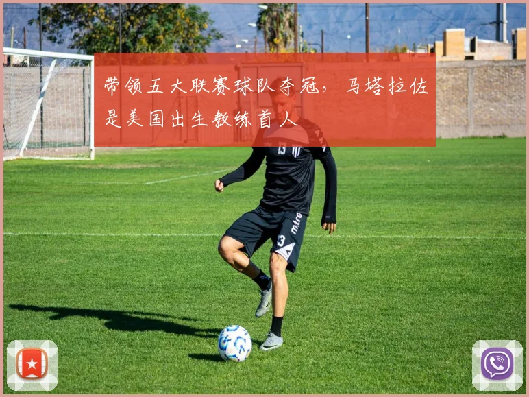 带领五大联赛球队夺冠，马塔拉佐是美国出生教练首人