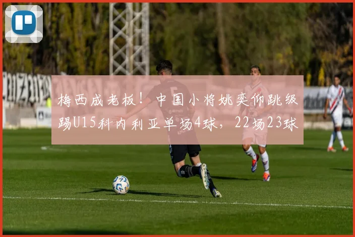 梅西成老板！中国小将姚奕仰跳级踢U15科内利亚单场4球，22场23球