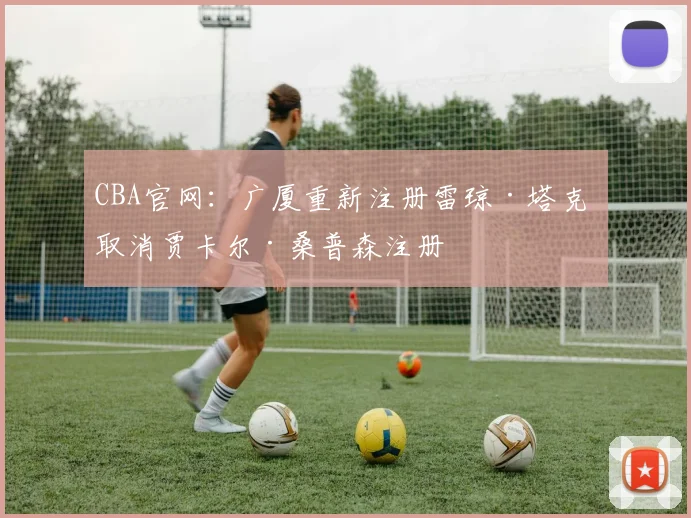 CBA官网：广厦重新注册雷琼·塔克 取消贾卡尔·桑普森注册