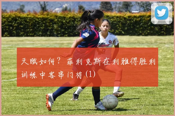 天赋如何？菲利克斯在利雅得胜利训练中客串门将(1)