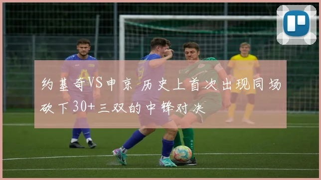 约基奇VS申京 历史上首次出现同场砍下30+三双的中锋对决