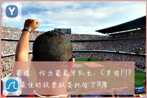 葡媒：作为葡萄牙队长，C罗将FIFA最佳的投票权委托给了B席