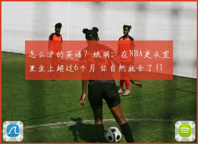 怎么学的英语？姚明：在NBA更衣室里坐上超过6个月 你自然就会了(1)
