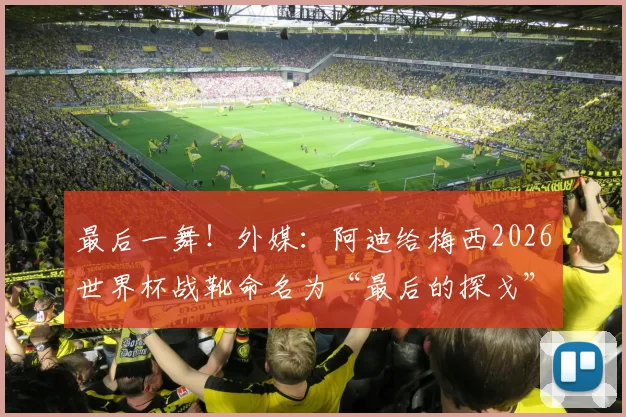 最后一舞！外媒：阿迪给梅西2026世界杯战靴命名为“最后的探戈”